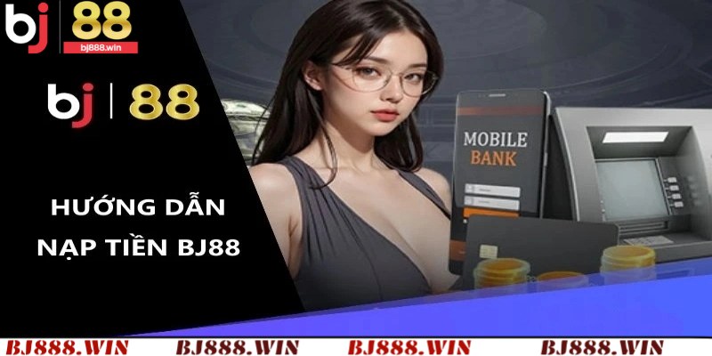 Thủ tục nạp tiền BJ88 chi tiết nhất cho người chơi